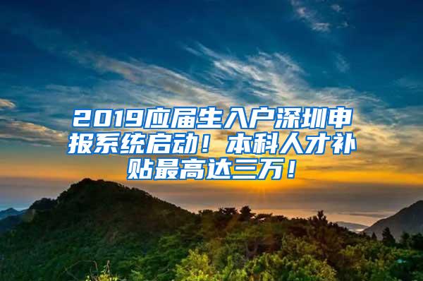 2019应届生入户深圳申报系统启动！本科人才补贴最高达三万！