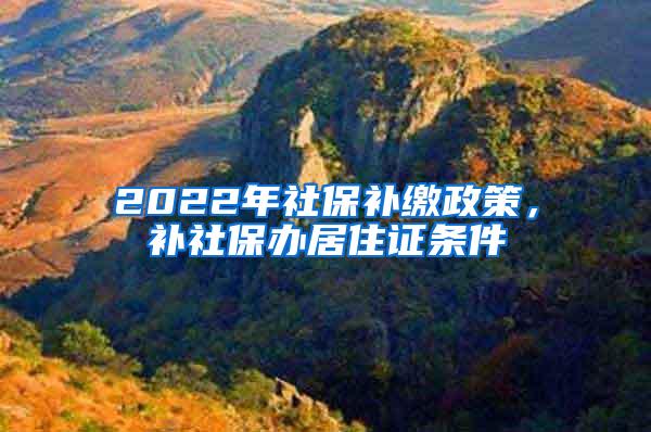 2022年社保补缴政策，补社保办居住证条件