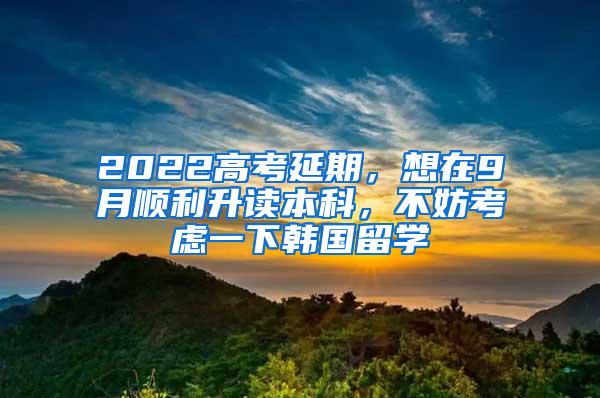2022高考延期，想在9月顺利升读本科，不妨考虑一下韩国留学