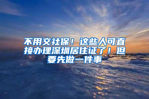 不用交社保！这些人可直接办理深圳居住证了！但要先做一件事