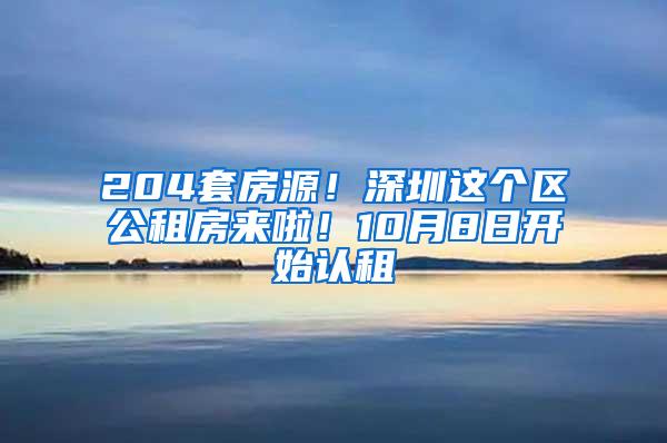 204套房源！深圳这个区公租房来啦！10月8日开始认租