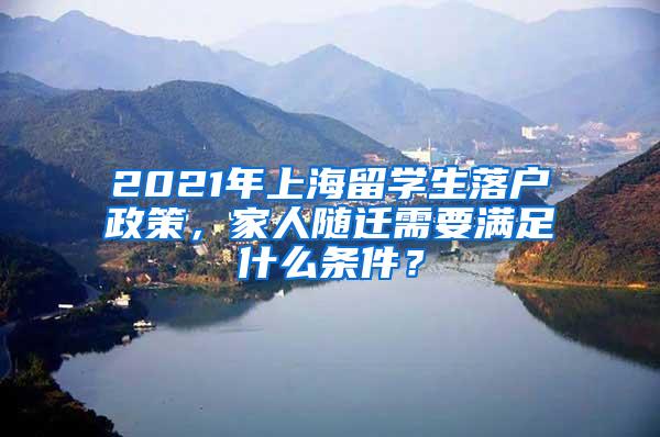 2021年上海留学生落户政策，家人随迁需要满足什么条件？