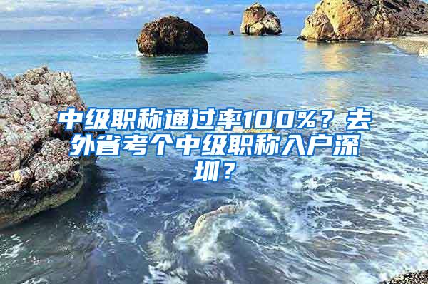 中级职称通过率100%？去外省考个中级职称入户深圳？