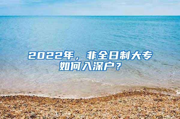 2022年，非全日制大专如何入深户？