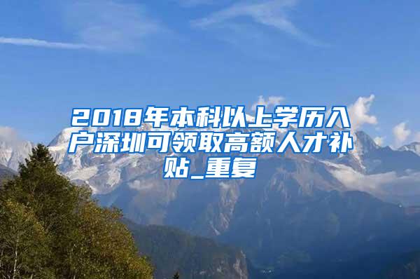 2018年本科以上学历入户深圳可领取高额人才补贴_重复