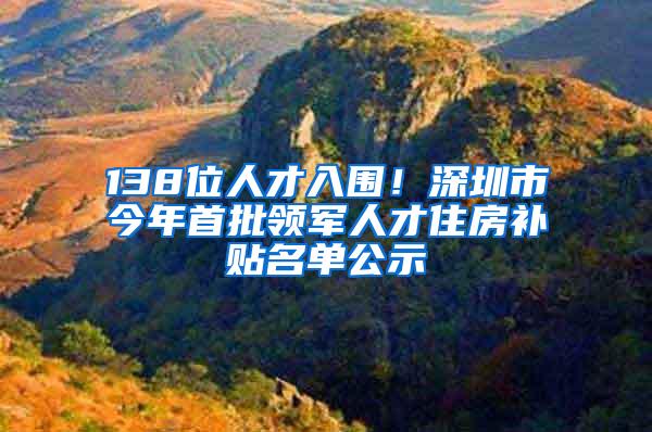 138位人才入围！深圳市今年首批领军人才住房补贴名单公示