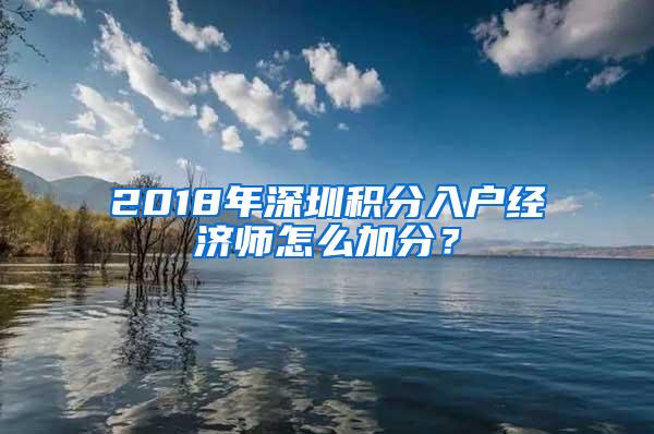 2018年深圳积分入户经济师怎么加分？