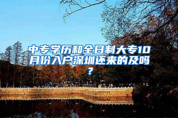 中专学历和全日制大专10月份入户深圳还来的及吗？