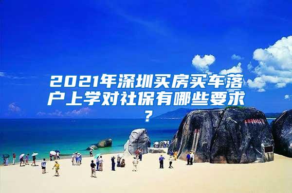 2021年深圳买房买车落户上学对社保有哪些要求？