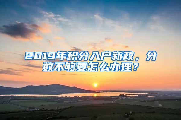 2019年积分入户新政，分数不够要怎么办理？