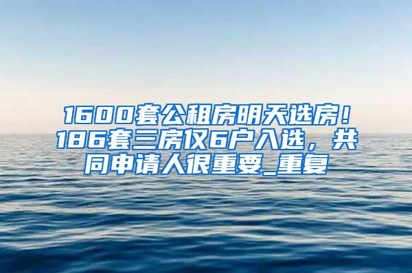 1600套公租房明天选房！186套三房仅6户入选，共同申请人很重要_重复