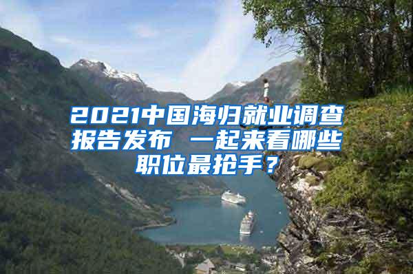 2021中国海归就业调查报告发布 一起来看哪些职位最抢手？