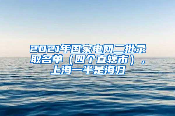 2021年国家电网二批录取名单（四个直辖市），上海一半是海归