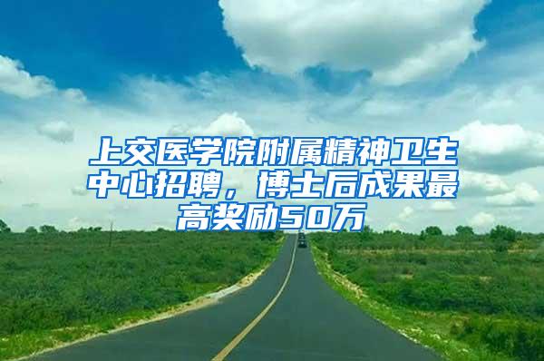 上交医学院附属精神卫生中心招聘，博士后成果最高奖励50万