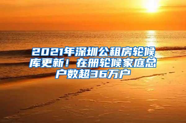 2021年深圳公租房轮候库更新！在册轮候家庭总户数超36万户