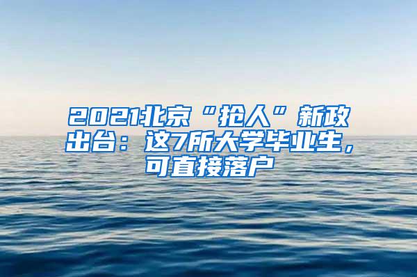 2021北京“抢人”新政出台：这7所大学毕业生，可直接落户