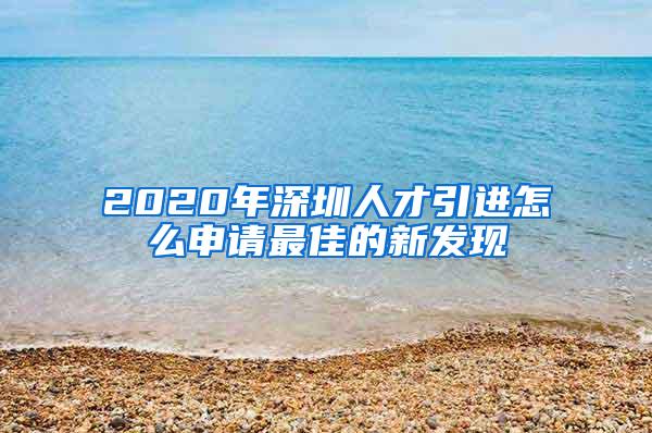 2020年深圳人才引进怎么申请最佳的新发现
