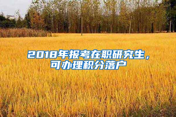 2018年报考在职研究生，可办理积分落户