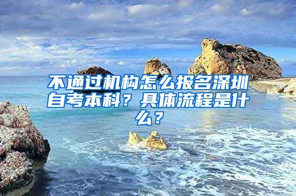 不通过机构怎么报名深圳自考本科？具体流程是什么？