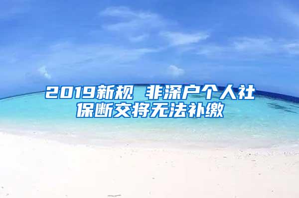 2019新规 非深户个人社保断交将无法补缴