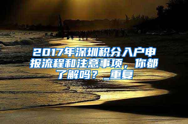 2017年深圳积分入户申报流程和注意事项，你都了解吗？_重复