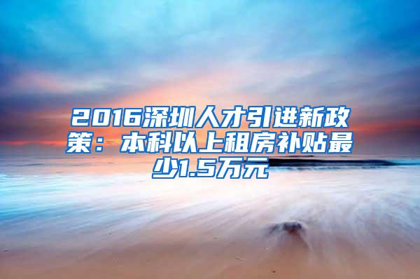 2016深圳人才引进新政策：本科以上租房补贴最少1.5万元