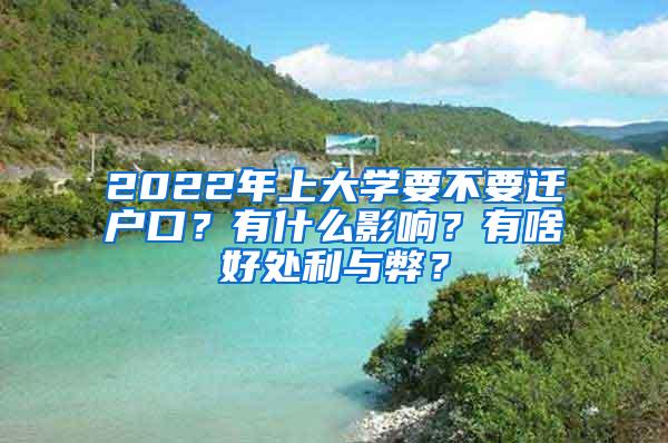 2022年上大学要不要迁户口？有什么影响？有啥好处利与弊？