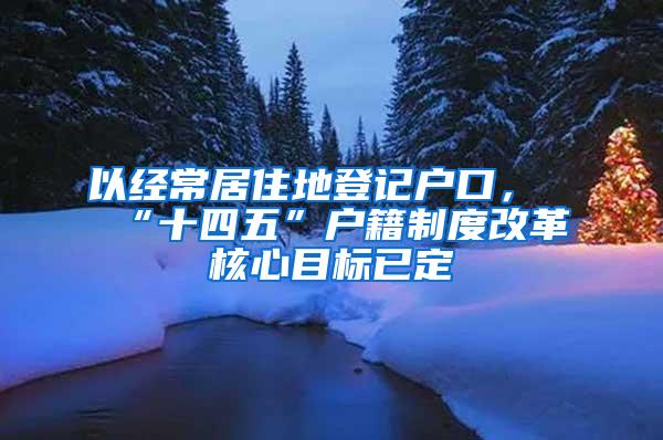 以经常居住地登记户口，“十四五”户籍制度改革核心目标已定