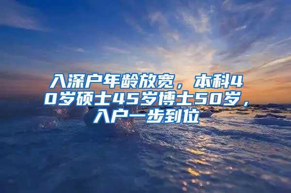 入深户年龄放宽，本科40岁硕士45岁博士50岁，入户一步到位