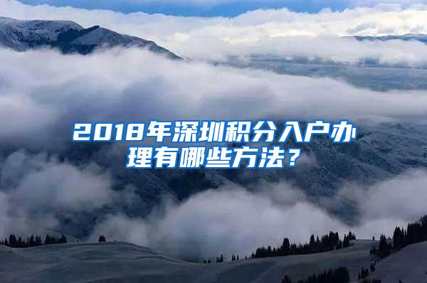 2018年深圳积分入户办理有哪些方法？