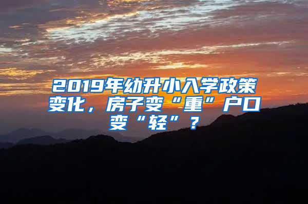 2019年幼升小入学政策变化，房子变“重”户口变“轻”？