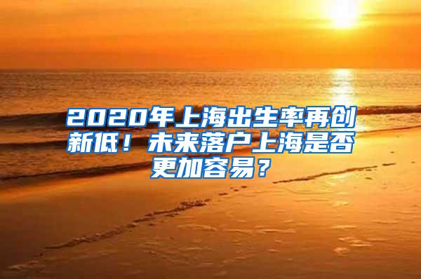 2020年上海出生率再创新低！未来落户上海是否更加容易？