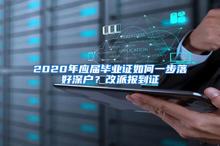 2020年应届毕业证如何一步落好深户？改派报到证