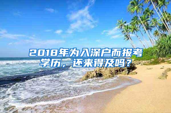 2018年为入深户而报考学历，还来得及吗？