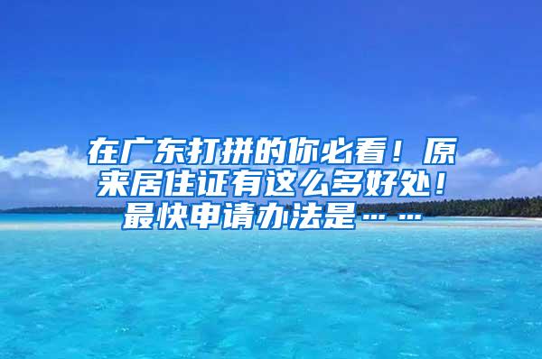 在广东打拼的你必看！原来居住证有这么多好处！最快申请办法是……