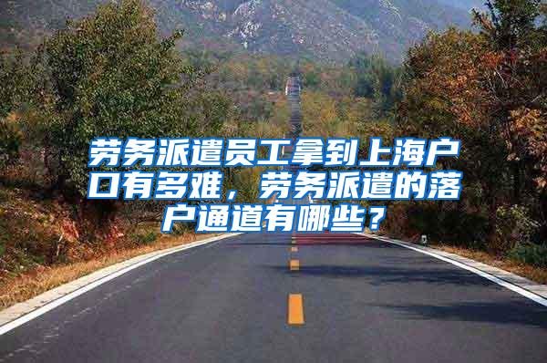 劳务派遣员工拿到上海户口有多难，劳务派遣的落户通道有哪些？