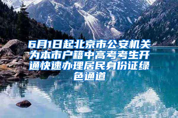 6月1日起北京市公安机关为本市户籍中高考考生开通快速办理居民身份证绿色通道