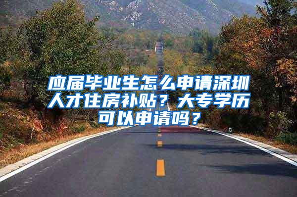 应届毕业生怎么申请深圳人才住房补贴？大专学历可以申请吗？