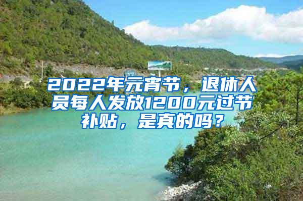 2022年元宵节，退休人员每人发放1200元过节补贴，是真的吗？