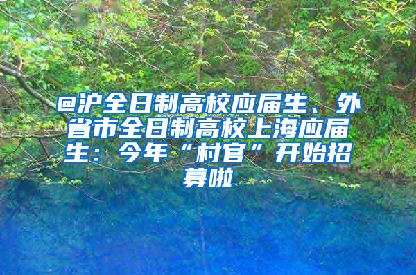 @沪全日制高校应届生、外省市全日制高校上海应届生：今年“村官”开始招募啦