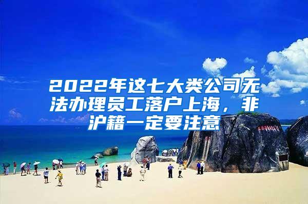 2022年这七大类公司无法办理员工落户上海，非沪籍一定要注意