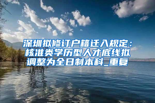 深圳拟修订户籍迁入规定：核准类学历型人才底线拟调整为全日制本科_重复