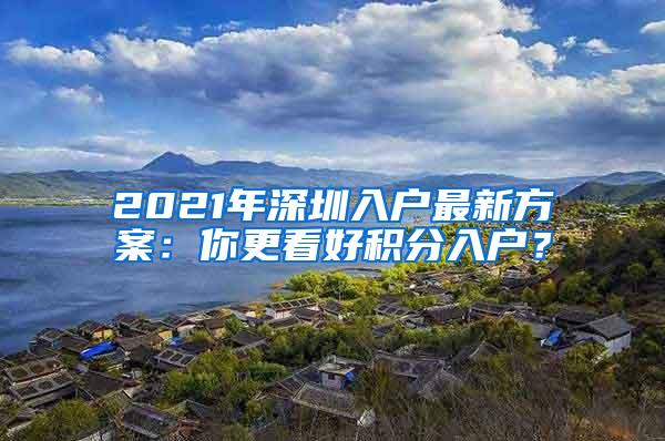 2021年深圳入户最新方案：你更看好积分入户？