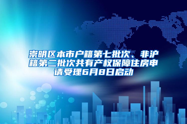 崇明区本市户籍第七批次、非沪籍第二批次共有产权保障住房申请受理6月8日启动