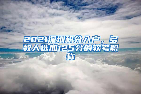 2021深圳积分入户，多数人选加125分的软考职称