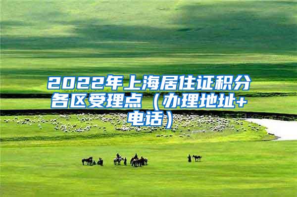 2022年上海居住证积分各区受理点（办理地址+电话）