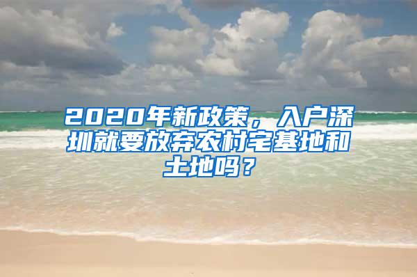 2020年新政策，入户深圳就要放弃农村宅基地和土地吗？