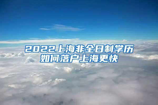 2022上海非全日制学历如何落户上海更快