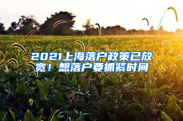 2021上海落户政策已放宽！想落户要抓紧时间