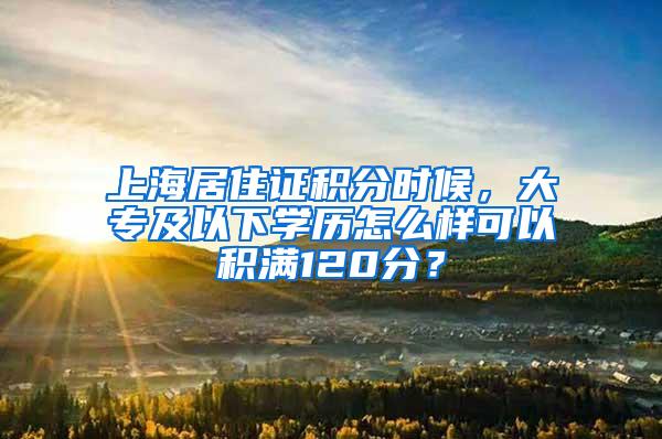 上海居住证积分时候，大专及以下学历怎么样可以积满120分？